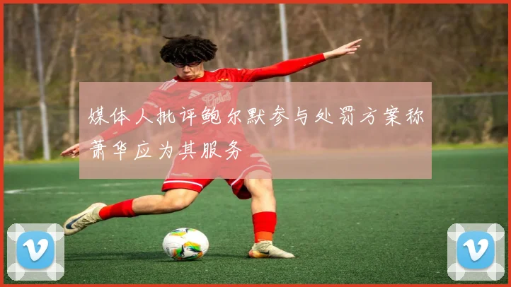 媒体人批评鲍尔默参与处罚方案称萧华应为其服务
