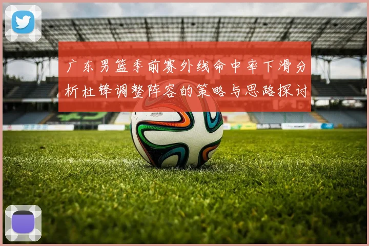 广东男篮季前赛外线命中率下滑分析杜锋调整阵容的策略与思路探讨