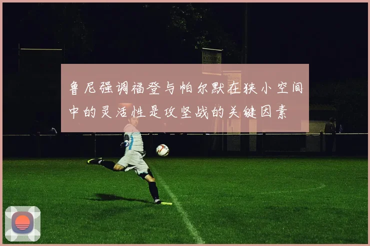 鲁尼强调福登与帕尔默在狭小空间中的灵活性是攻坚战的关键因素