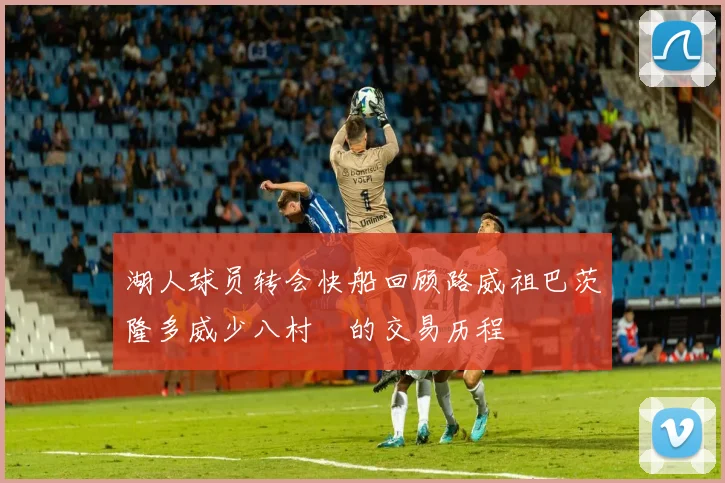 湖人球员转会快船回顾路威祖巴茨隆多威少八村塁的交易历程