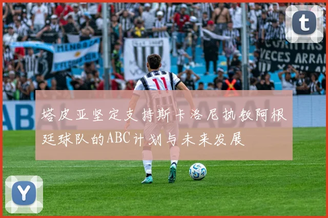 塔皮亚坚定支持斯卡洛尼执教阿根廷球队的ABC计划与未来发展