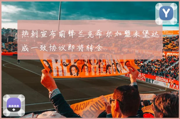 热刺宣布前锋兰克希尔加盟米堡达成一致协议即将转会