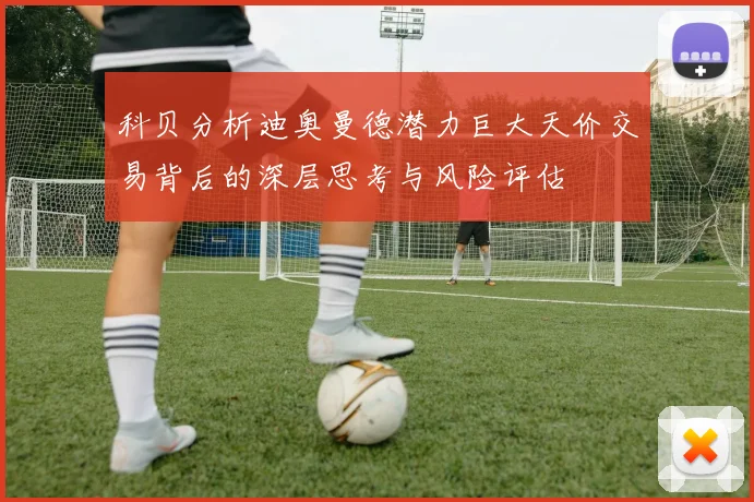 科贝分析迪奥曼德潜力巨大天价交易背后的深层思考与风险评估