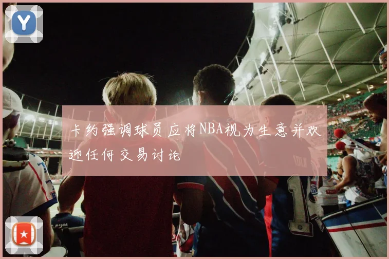 卡约强调球员应将NBA视为生意并欢迎任何交易讨论