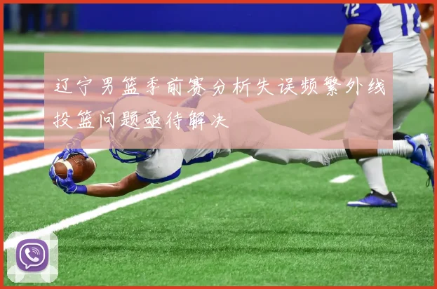 辽宁男篮季前赛分析失误频繁外线投篮问题亟待解决