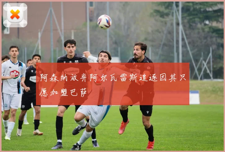 阿森纳放弃阿尔瓦雷斯追逐因其只愿加盟巴萨